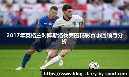2017年英格兰对阵斯洛伐克的精彩赛事回顾与分析