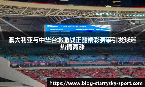 澳大利亚与中华台北激战正酣精彩赛事引发球迷热情高涨