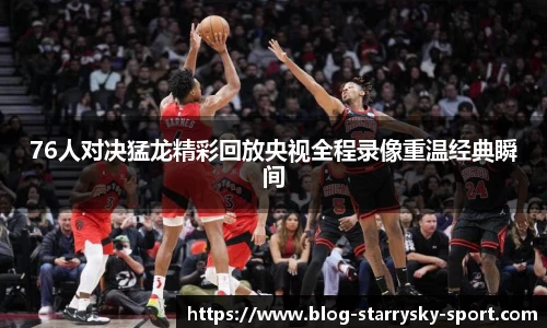 76人对决猛龙精彩回放央视全程录像重温经典瞬间