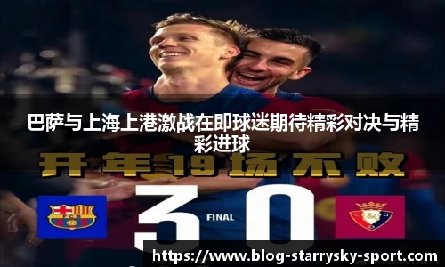 巴萨与上海上港激战在即球迷期待精彩对决与精彩进球